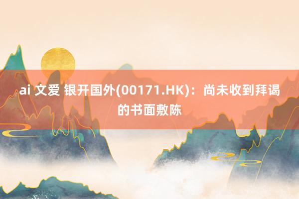 ai 文爱 银开国外(00171.HK)：尚未收到拜谒的书面敷陈