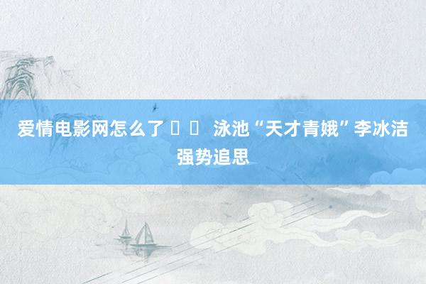 爱情电影网怎么了 		 泳池“天才青娥”李冰洁强势追思