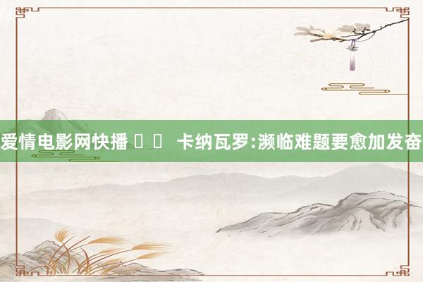 爱情电影网快播 		 卡纳瓦罗:濒临难题要愈加发奋