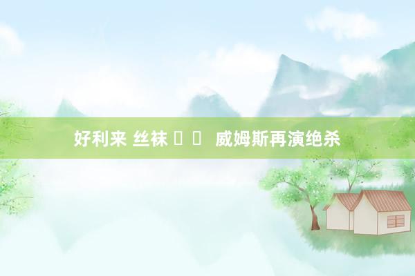 好利来 丝袜 		 威姆斯再演绝杀