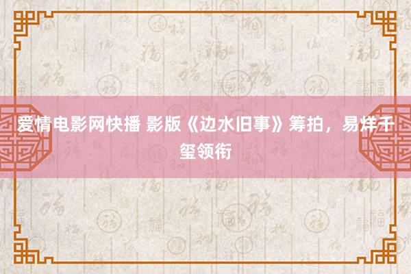 爱情电影网快播 影版《边水旧事》筹拍，易烊千玺领衔