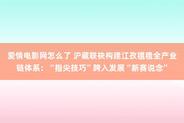爱情电影网怎么了 沪藏联袂构建江孜氆氇全产业链体系：“指尖技巧”跨入发展“新赛说念”