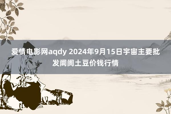 爱情电影网aqdy 2024年9月15日宇宙主要批发阛阓土豆价钱行情