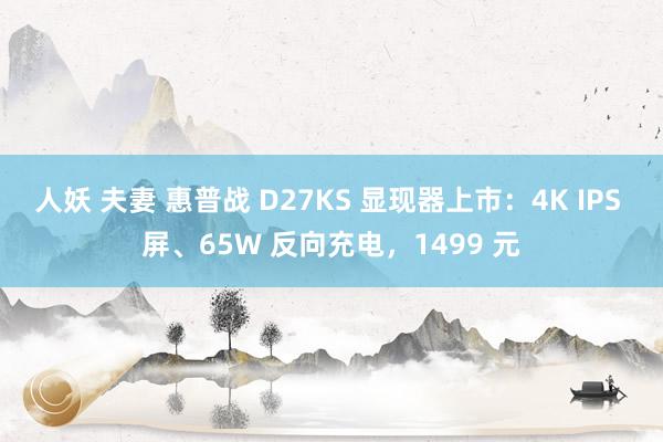 人妖 夫妻 惠普战 D27KS 显现器上市：4K IPS 屏、65W 反向充电，1499 元