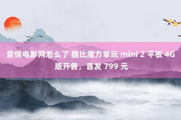爱情电影网怎么了 酷比魔方掌玩 mini 2 平板 4G 版开售，首发 799 元