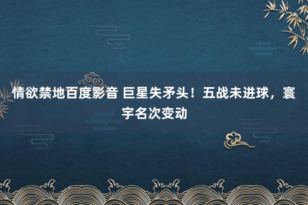 情欲禁地百度影音 巨星失矛头！五战未进球，寰宇名次变动