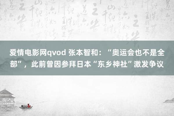 爱情电影网qvod 张本智和：“奥运会也不是全部”，此前曾因参拜日本“东乡神社”激发争议