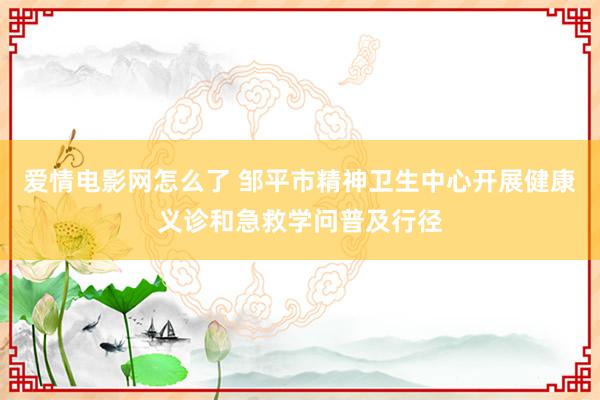 爱情电影网怎么了 邹平市精神卫生中心开展健康义诊和急救学问普及行径