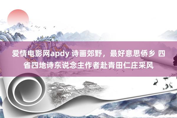 爱情电影网apdy 诗画郊野，最好意思侨乡 四省四地诗东说念主作者赴青田仁庄采风