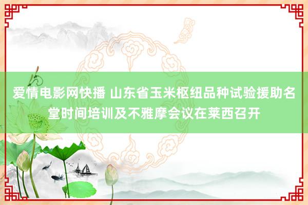 爱情电影网快播 山东省玉米枢纽品种试验援助名堂时间培训及不雅摩会议在莱西召开