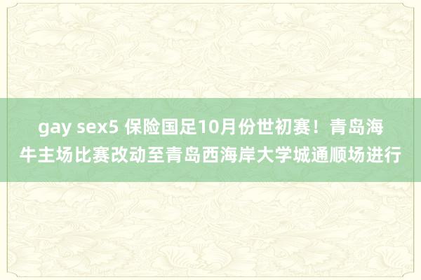 gay sex5 保险国足10月份世初赛！青岛海牛主场比赛改动至青岛西海岸大学城通顺场进行