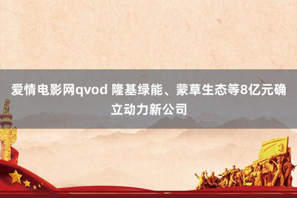 爱情电影网qvod 隆基绿能、蒙草生态等8亿元确立动力新公司