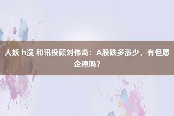 人妖 h漫 和讯投顾刘伟奇：A股跌多涨少，有但愿企稳吗？