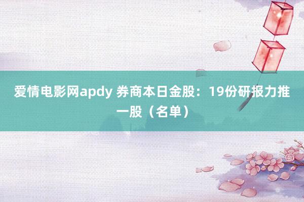 爱情电影网apdy 券商本日金股：19份研报力推一股（名单）