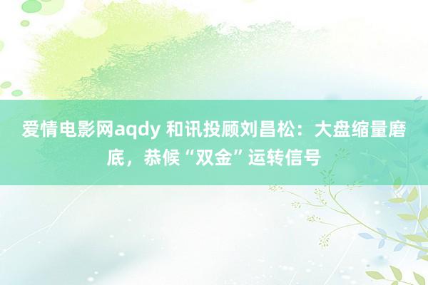 爱情电影网aqdy 和讯投顾刘昌松：大盘缩量磨底，恭候“双金”运转信号