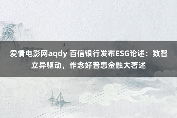 爱情电影网aqdy 百信银行发布ESG论述：数智立异驱动，作念好普惠金融大著述