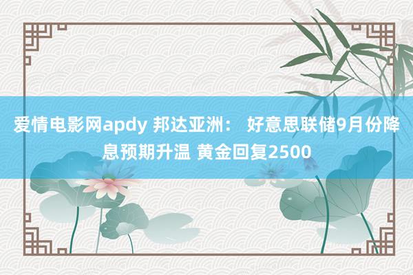 爱情电影网apdy 邦达亚洲： 好意思联储9月份降息预期升温 黄金回复2500