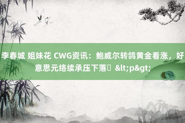 李春城 姐妹花 CWG资讯：鲍威尔转鸽黄金看涨，好意思元络续承压下落​<p>