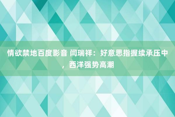 情欲禁地百度影音 闫瑞祥：好意思指握续承压中，西洋强势高潮