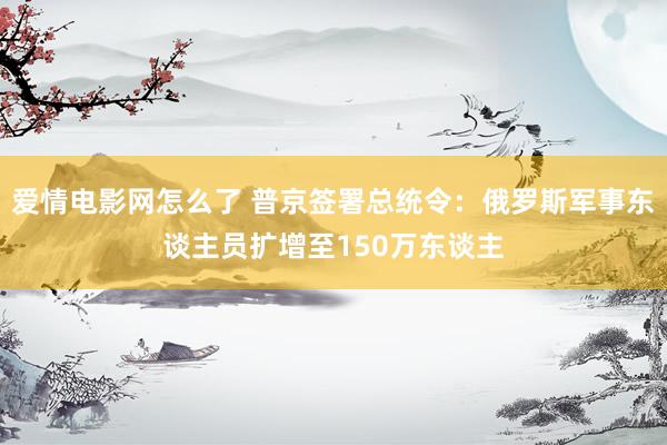 爱情电影网怎么了 普京签署总统令：俄罗斯军事东谈主员扩增至150万东谈主