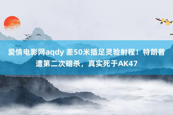 爱情电影网aqdy 差50米插足灵验射程！特朗普遭第二次暗杀，真实死于AK47