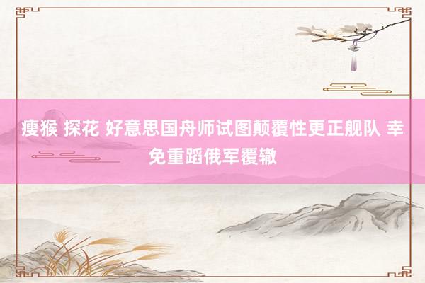 瘦猴 探花 好意思国舟师试图颠覆性更正舰队 幸免重蹈俄军覆辙