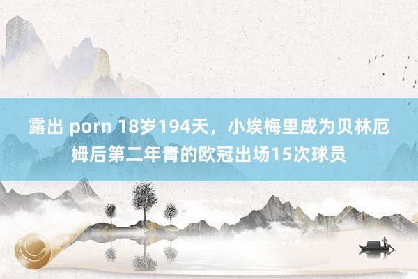 露出 porn 18岁194天，小埃梅里成为贝林厄姆后第二年青的欧冠出场15次球员