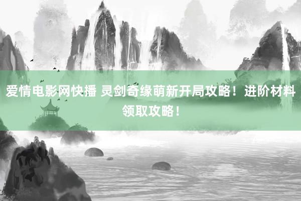 爱情电影网快播 灵剑奇缘萌新开局攻略！进阶材料领取攻略！