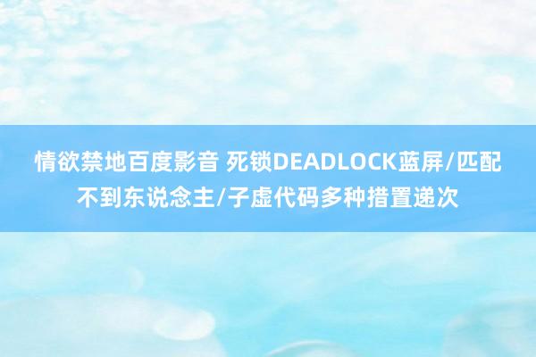 情欲禁地百度影音 死锁DEADLOCK蓝屏/匹配不到东说念主/子虚代码多种措置递次