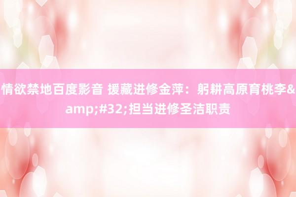 情欲禁地百度影音 援藏进修金萍：躬耕高原育桃李&#32;担当进修圣洁职责