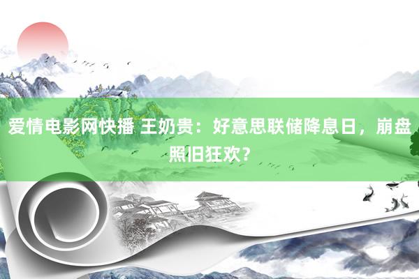 爱情电影网快播 王奶贵：好意思联储降息日，崩盘照旧狂欢？
