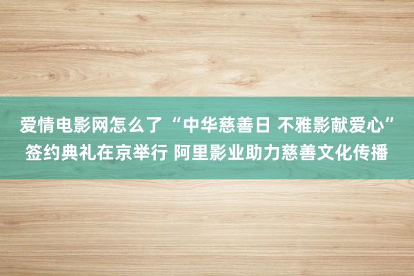 爱情电影网怎么了 “中华慈善日 不雅影献爱心”签约典礼在京举行 阿里影业助力慈善文化传播