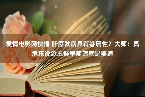 爱情电影网快播 肝癌发病具有眷属性？大师：高危东说念主群早期筛查是要道