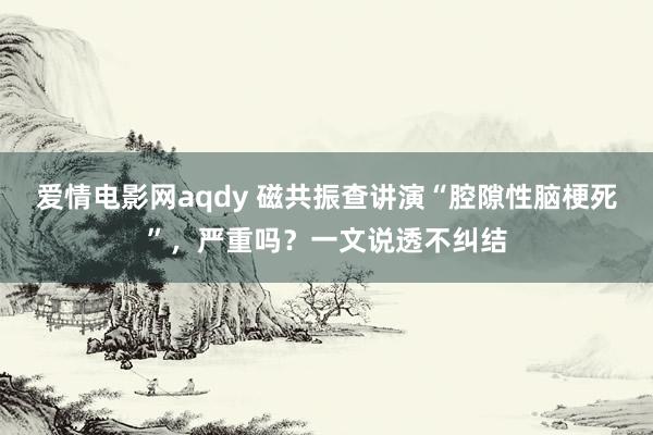 爱情电影网aqdy 磁共振查讲演“腔隙性脑梗死”，严重吗？一文说透不纠结