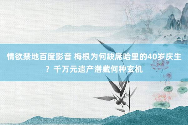 情欲禁地百度影音 梅根为何缺席哈里的40岁庆生？千万元遗产潜藏何种玄机