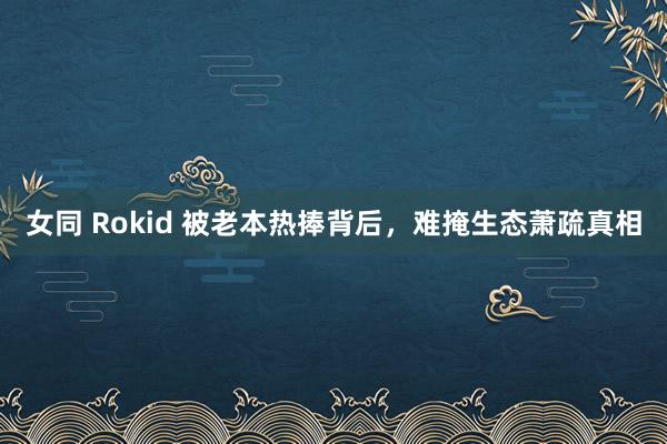 女同 Rokid 被老本热捧背后，难掩生态萧疏真相