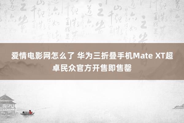 爱情电影网怎么了 华为三折叠手机Mate XT超卓民众官方开售即售罄