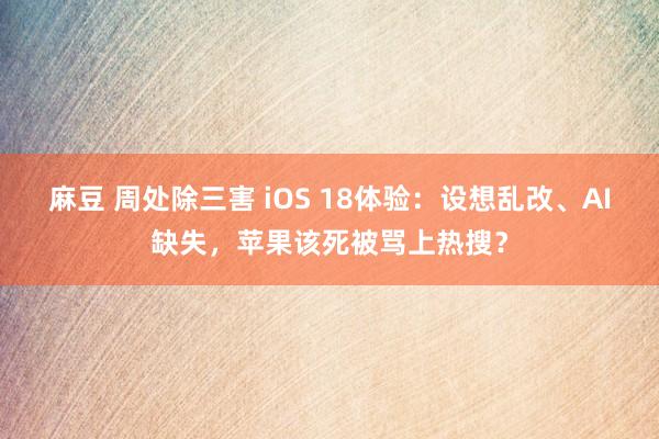 麻豆 周处除三害 iOS 18体验：设想乱改、AI缺失，苹果该死被骂上热搜？