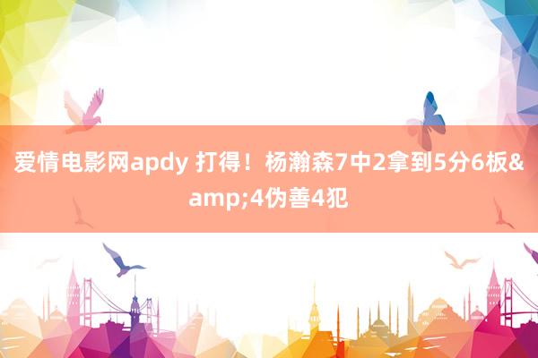 爱情电影网apdy 打得！杨瀚森7中2拿到5分6板&4伪善4犯