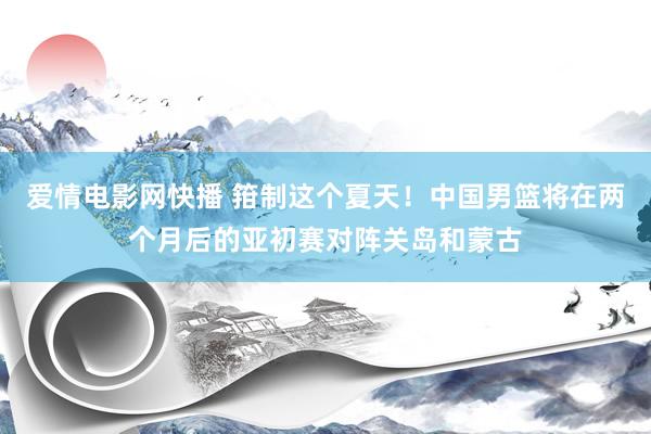 爱情电影网快播 箝制这个夏天！中国男篮将在两个月后的亚初赛对阵关岛和蒙古