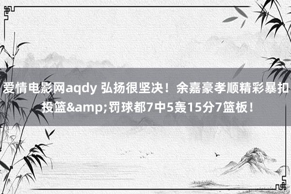 爱情电影网aqdy 弘扬很坚决！余嘉豪孝顺精彩暴扣 投篮&罚球都7中5轰15分7篮板！