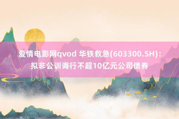 爱情电影网qvod 华铁救急(603300.SH)：拟非公训诲行不超10亿元公司债券
