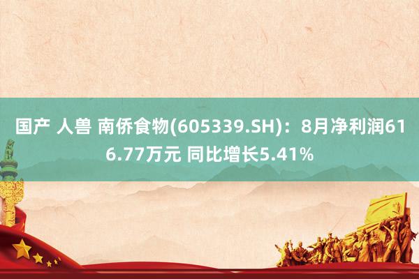 国产 人兽 南侨食物(605339.SH)：8月净利润616.77万元 同比增长5.41%