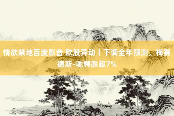情欲禁地百度影音 欧股异动丨下调全年预测，梅赛德斯-驰骋跌超7%