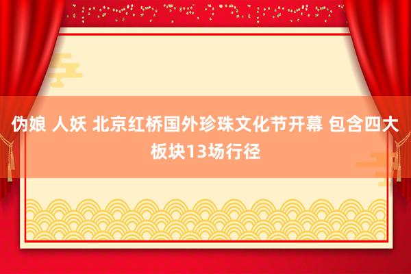 伪娘 人妖 北京红桥国外珍珠文化节开幕 包含四大板块13场行径