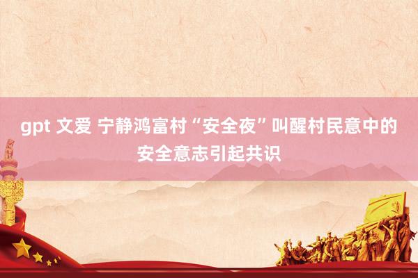 gpt 文爱 宁静鸿富村“安全夜”叫醒村民意中的安全意志引起共识