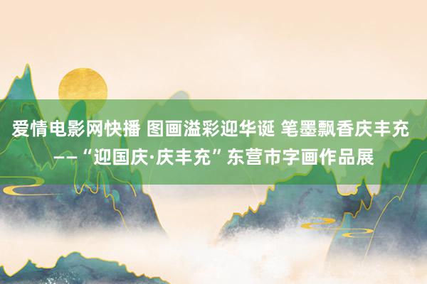 爱情电影网快播 图画溢彩迎华诞 笔墨飘香庆丰充 ——“迎国庆·庆丰充”东营市字画作品展