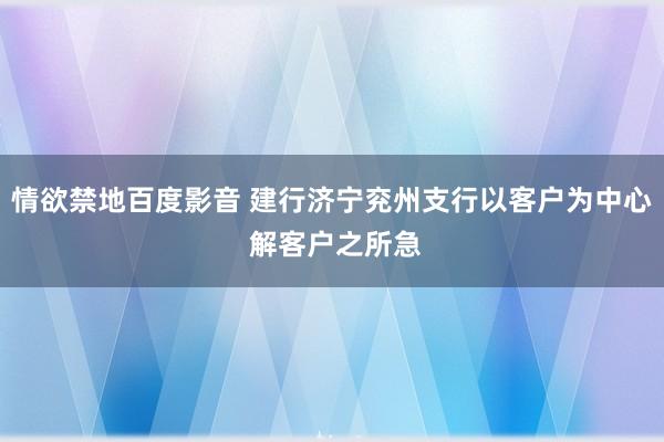 情欲禁地百度影音 建行济宁兖州支行以客户为中心 解客户之所急