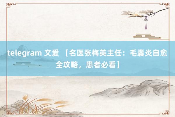 telegram 文爱 【名医张梅英主任：毛囊炎自愈全攻略，患者必看】