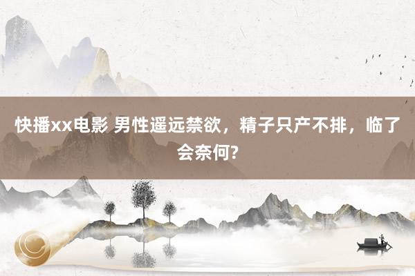 快播xx电影 男性遥远禁欲，精子只产不排，临了会奈何?